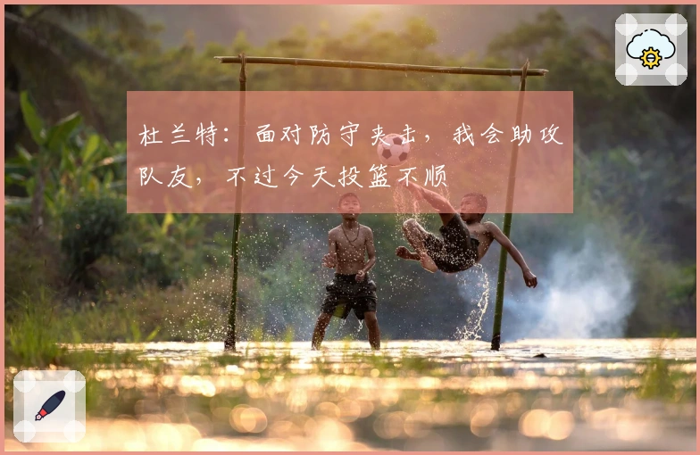 杜兰特：面对防守夹击，我会助攻队友，不过今天投篮不顺