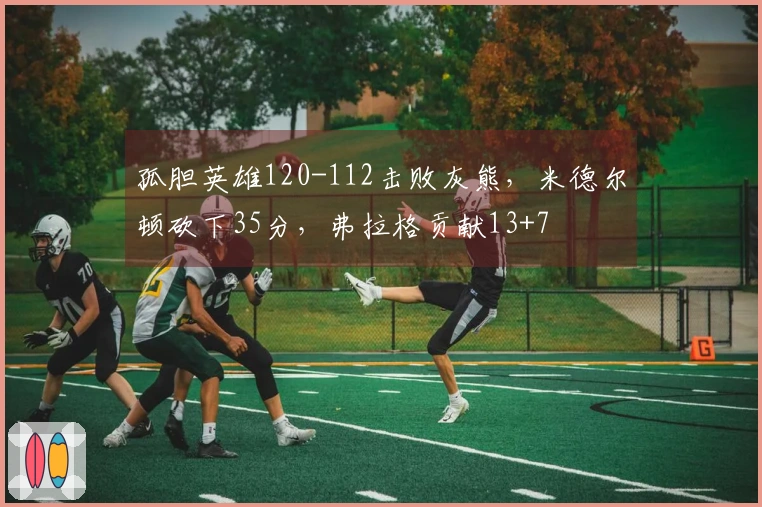 孤胆英雄120-112击败灰熊，米德尔顿砍下35分，弗拉格贡献13+7