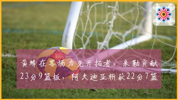 黄蜂在客场力克开拓者，米勒贡献23分9篮板，阿夫迪亚斩获22分7篮板