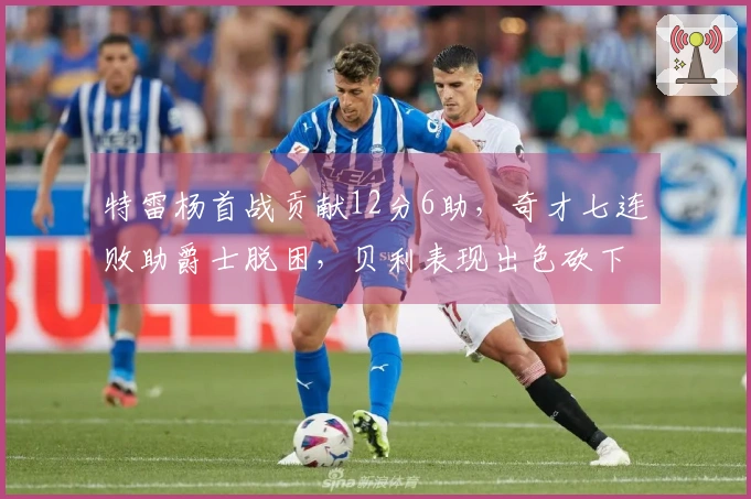 特雷杨首战贡献12分6助，奇才七连败助爵士脱困，贝利表现出色砍下32分7篮板并投中三分