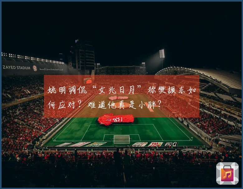 姚明调侃“女兆日月”称樊振东如何应对？难道他真是小胖？