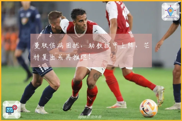 曼联伤病困扰，助教披甲上阵，芒特复出或再推迟！