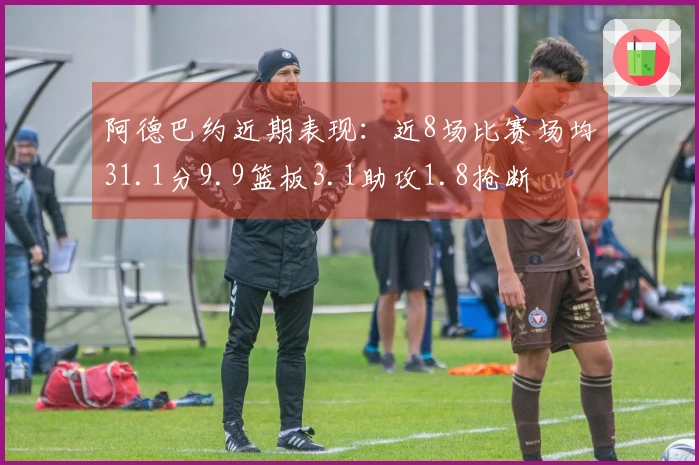 阿德巴约近期表现：近8场比赛场均31.1分9.9篮板3.1助攻1.8抢断