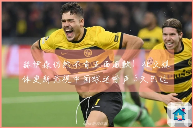 赫伊森仍然不肯正面道歉！社交媒体更新无视中国球迷呼声 5天已过