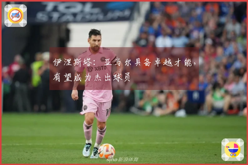 伊涅斯塔:亚马尔具备卓越才能,有望成为杰出球员