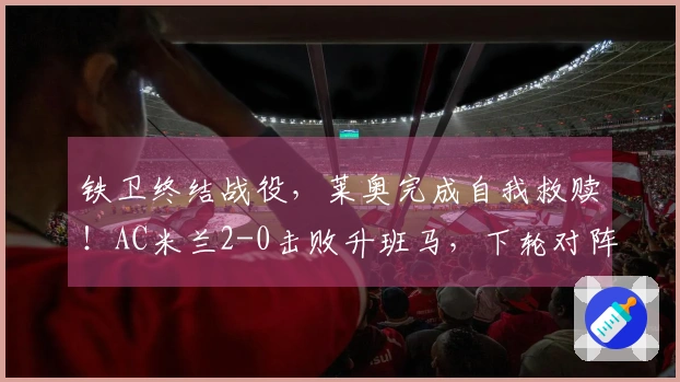 铁卫终结战役，莱奥完成自我救赎！AC米兰2-0击败升班马，下轮对阵国米