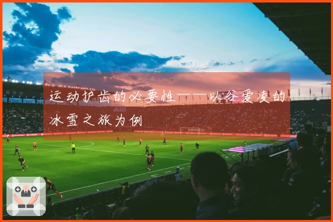 运动护齿的必要性——以谷爱凌的冰雪之旅为例