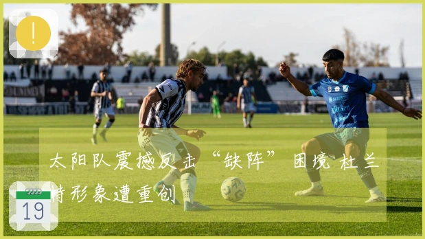 太阳队震撼反击“缺阵”困境 杜兰特形象遭重创