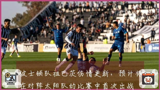 波士顿队祖巴茨伤情更新，预计将在对阵太阳队的比赛中首次出战