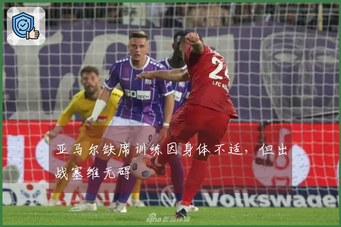 亚马尔缺席训练因身体不适，但出战塞维无碍