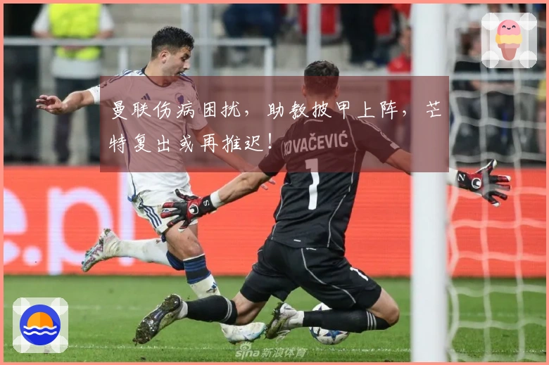 曼联伤病困扰，助教披甲上阵，芒特复出或再推迟！