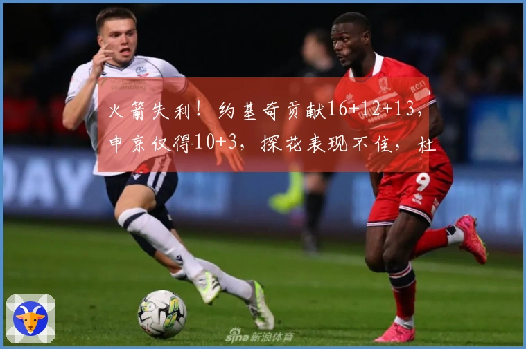 火箭失利！约基奇贡献16+12+13，申京仅得10+3，探花表现不佳，杜兰特首发最低11+5