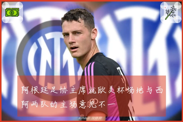 阿根廷足协主席就欧美杯场地与西阿两队的主场意见不一