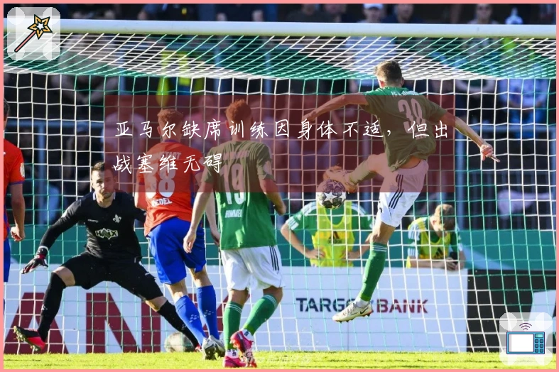 亚马尔缺席训练因身体不适，但出战塞维无碍