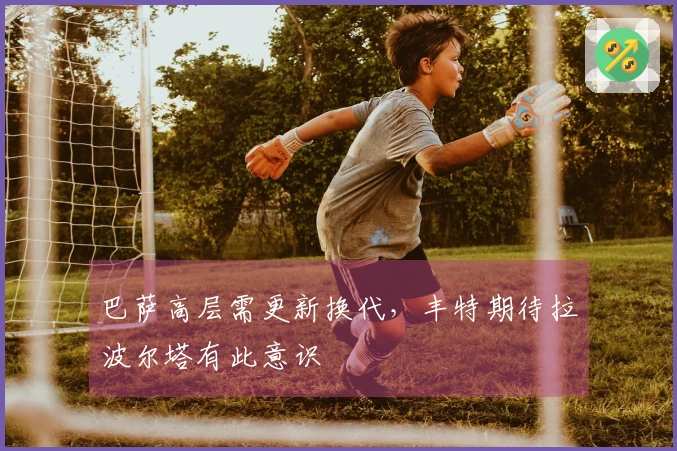 巴萨高层需更新换代，丰特期待拉波尔塔有此意识