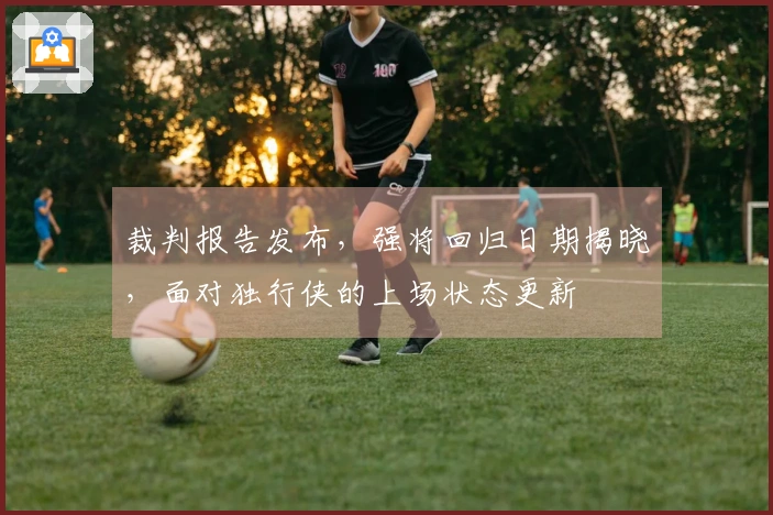 裁判报告发布，强将回归日期揭晓，面对独行侠的上场状态更新