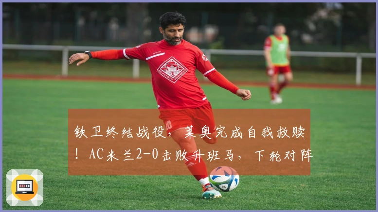 铁卫终结战役，莱奥完成自我救赎！AC米兰2-0击败升班马，下轮对阵国米