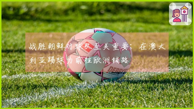 战胜朝鲜对球队至关重要；在澳大利亚踢球为前往欧洲铺路