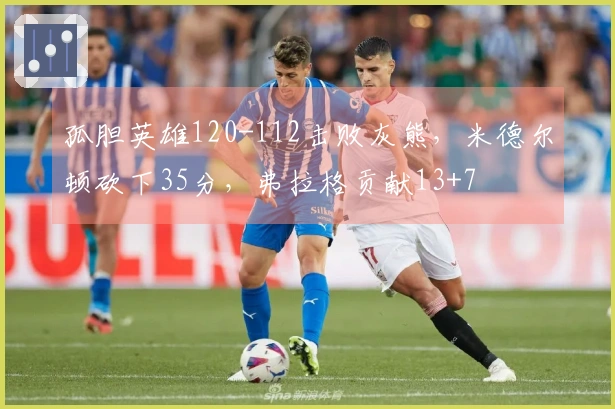 孤胆英雄120-112击败灰熊，米德尔顿砍下35分，弗拉格贡献13+7