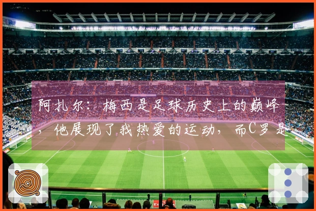 阿扎尔：梅西是足球历史上的巅峰，他展现了我热爱的运动，而C罗是杰出的进球机器