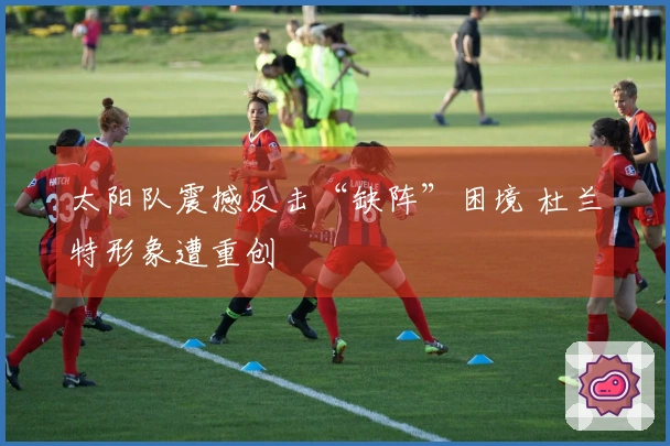 太阳队震撼反击“缺阵”困境 杜兰特形象遭重创