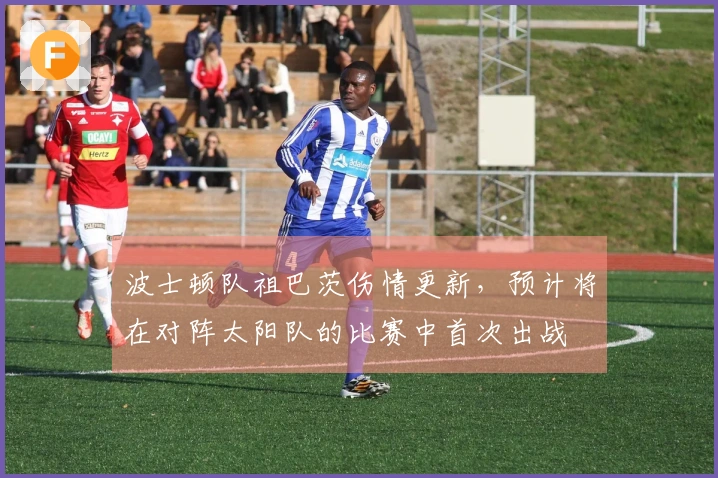波士顿队祖巴茨伤情更新，预计将在对阵太阳队的比赛中首次出战