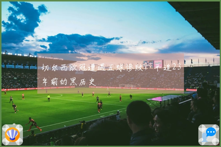 切尔西欧冠遭遇五球惨败，平追23年前的黑历史