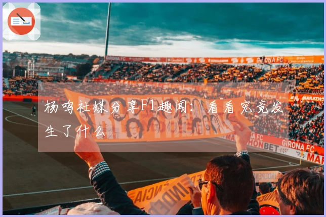 杨鸣社媒分享F1趣闻：看看究竟发生了什么