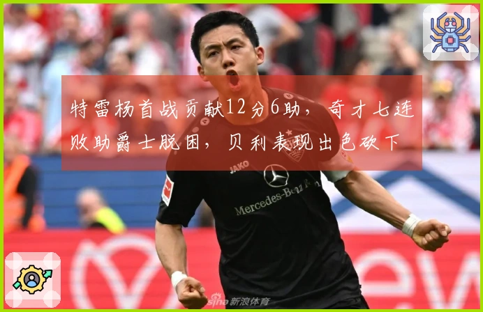 特雷杨首战贡献12分6助，奇才七连败助爵士脱困，贝利表现出色砍下32分7篮板并投中三分