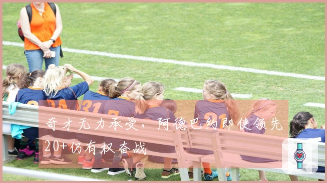 奇才无力承受，阿德巴约即使领先20+仍有权奋战