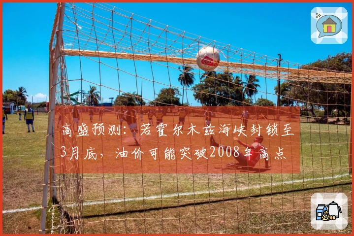 高盛预测：若霍尔木兹海峡封锁至3月底，油价可能突破2008年高点