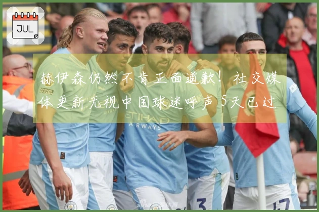 赫伊森仍然不肯正面道歉！社交媒体更新无视中国球迷呼声 5天已过