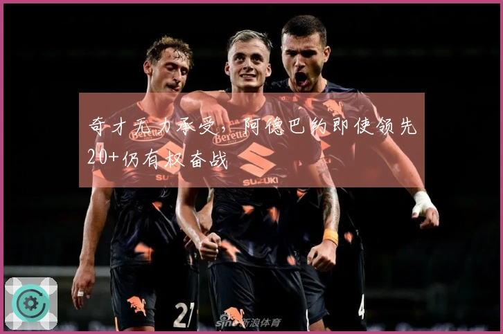 奇才无力承受，阿德巴约即使领先20+仍有权奋战