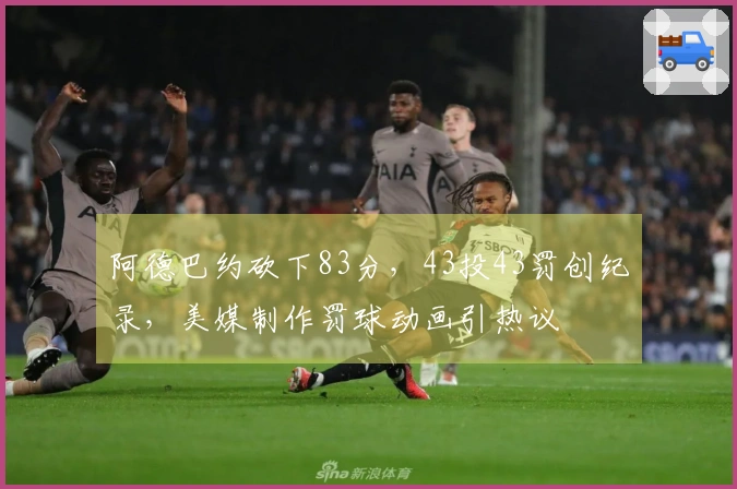 阿德巴约砍下83分，43投43罚创纪录，美媒制作罚球动画引热议