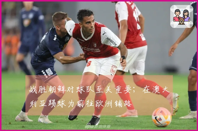 战胜朝鲜对球队至关重要；在澳大利亚踢球为前往欧洲铺路