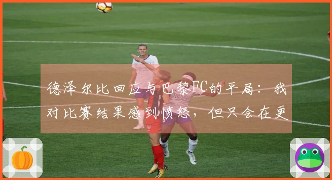 德泽尔比回应与巴黎FC的平局：我对比赛结果感到愤怒，但只会在更衣室里表达我的想法