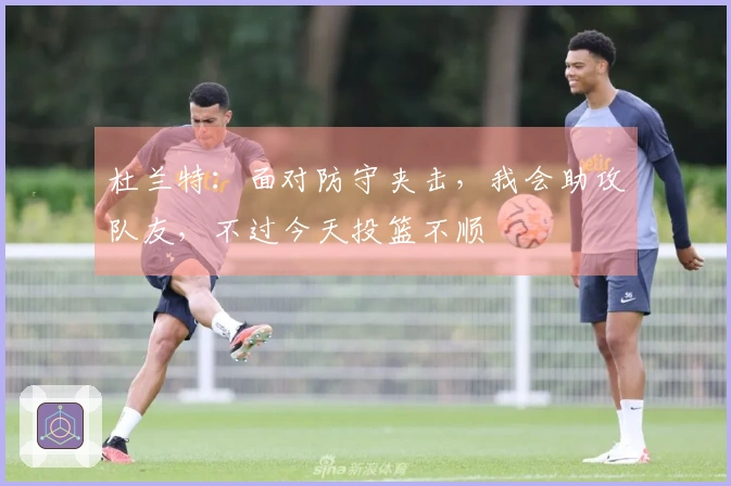 杜兰特：面对防守夹击，我会助攻队友，不过今天投篮不顺