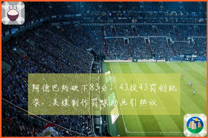 阿德巴约砍下83分，43投43罚创纪录，美媒制作罚球动画引热议